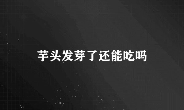 芋头发芽了还能吃吗