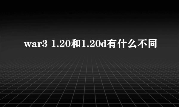 war3 1.20和1.20d有什么不同