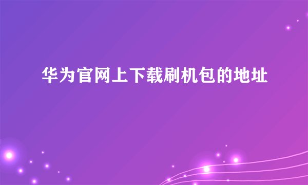 华为官网上下载刷机包的地址