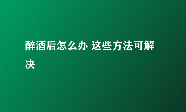 醉酒后怎么办 这些方法可解决