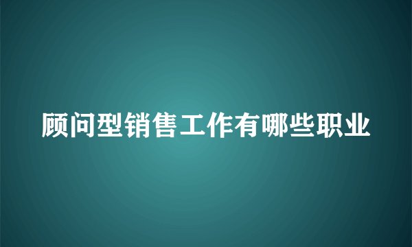顾问型销售工作有哪些职业
