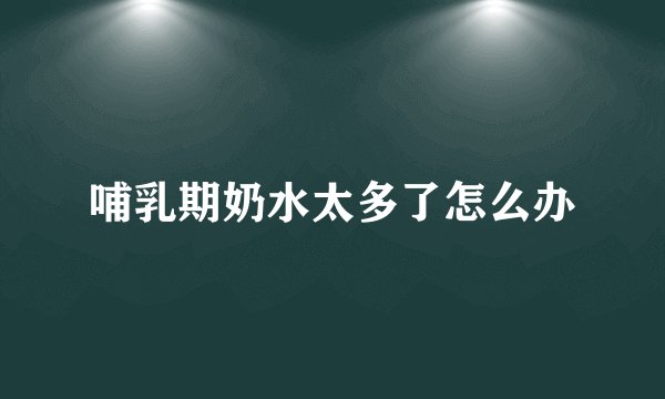 哺乳期奶水太多了怎么办