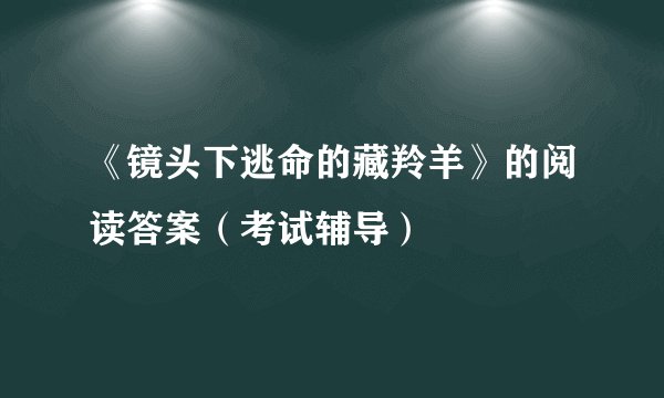 《镜头下逃命的藏羚羊》的阅读答案（考试辅导）