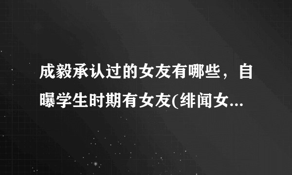 成毅承认过的女友有哪些,自曝学生时期有女友(绯闻女友孟子义)—飞外