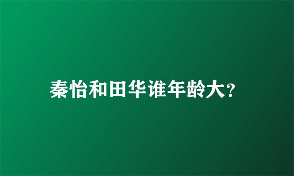 秦怡和田华谁年龄大？