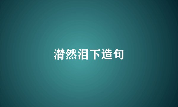 潸然泪下造句