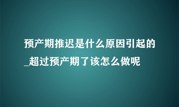 预产期推迟是什么原因引起的_超过预产期了该怎么做呢