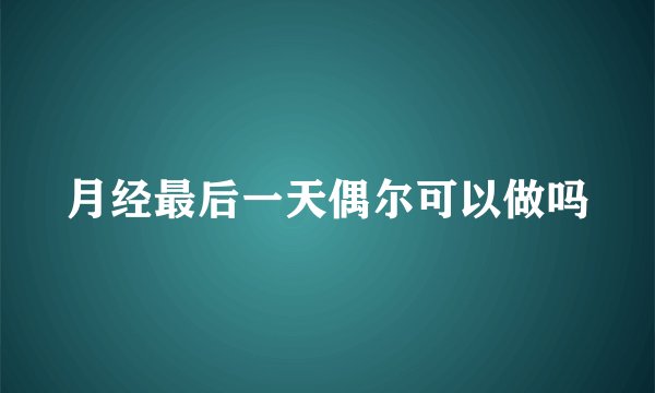 月经最后一天偶尔可以做吗