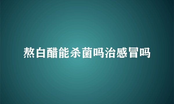 熬白醋能杀菌吗治感冒吗