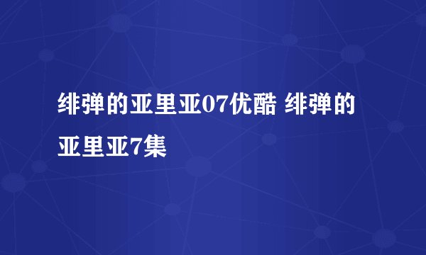 绯弹的亚里亚07优酷 绯弹的亚里亚7集