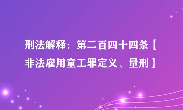 刑法解释：第二百四十四条【非法雇用童工罪定义、量刑】