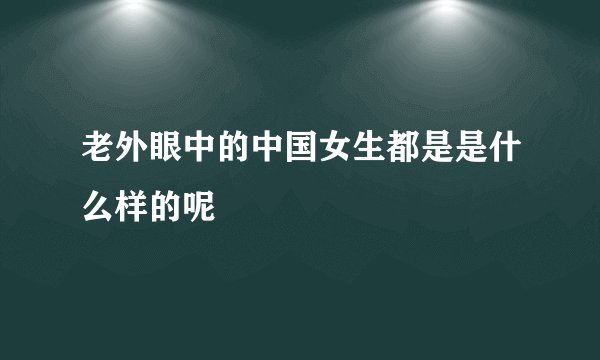 老外眼中的中国女生都是是什么样的呢