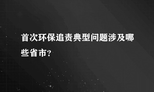 首次环保追责典型问题涉及哪些省市？