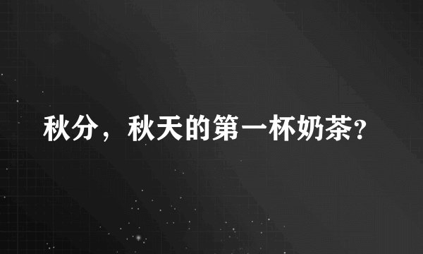 秋分，秋天的第一杯奶茶？