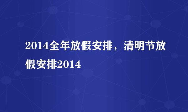2014全年放假安排,清明节放假安排2014