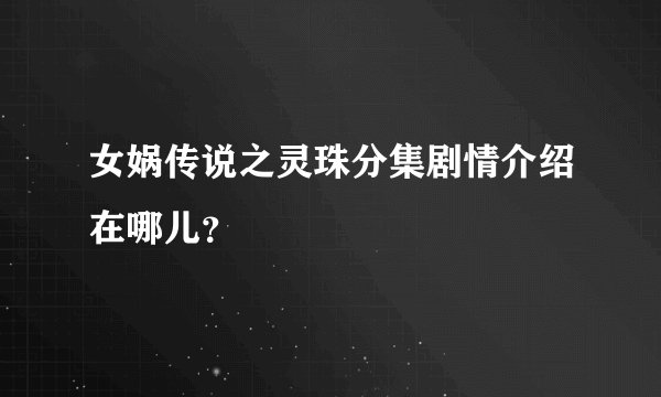 女娲传说之灵珠分集剧情介绍在哪儿？