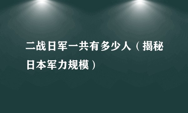二战日军一共有多少人（揭秘日本军力规模）