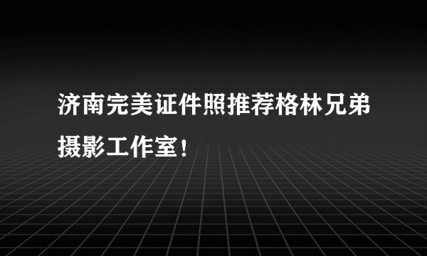 济南完美证件照推荐格林兄弟摄影工作室！
