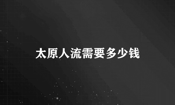 太原人流需要多少钱