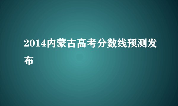 2014内蒙古高考分数线预测发布