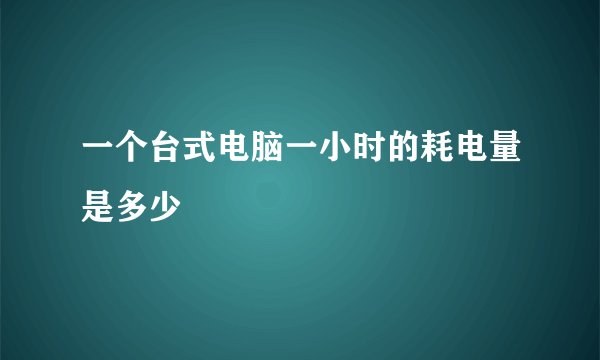 一个台式电脑一小时的耗电量是多少