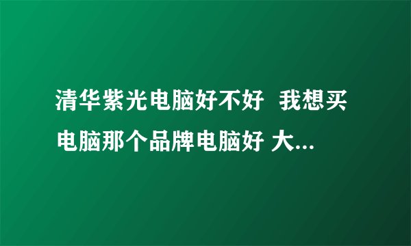 清华紫光电脑好不好  我想买电脑那个品牌电脑好 大家说一说