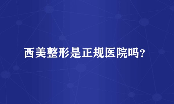 西美整形是正规医院吗？