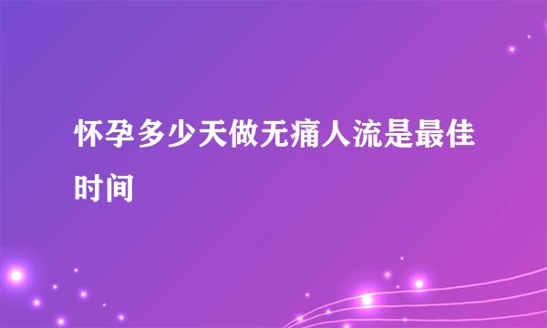 怀孕多少天做无痛人流是最佳时间