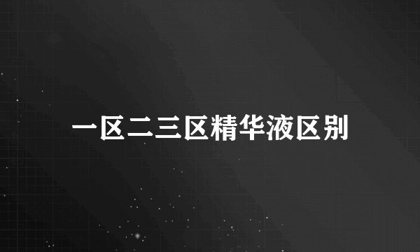一区二三区精华液区别