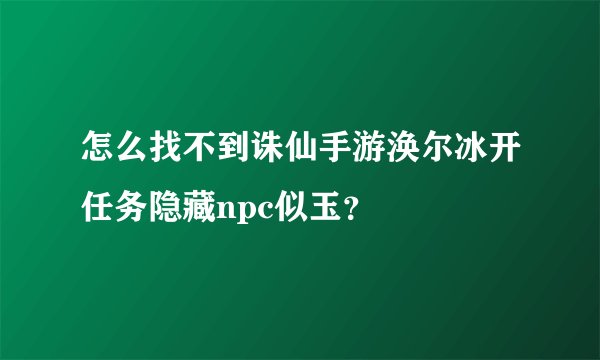怎么找不到诛仙手游涣尔冰开任务隐藏npc似玉？