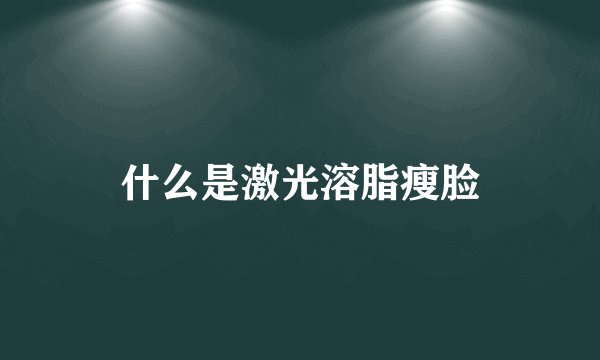 什么是激光溶脂瘦脸