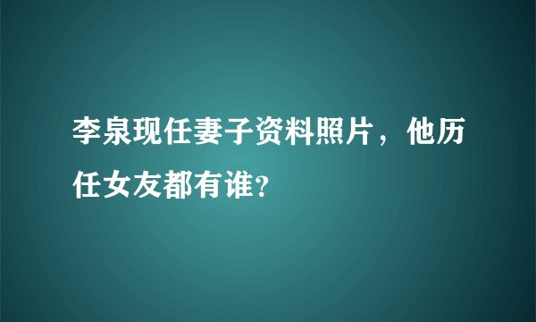 李泉现任妻子资料照片，他历任女友都有谁？