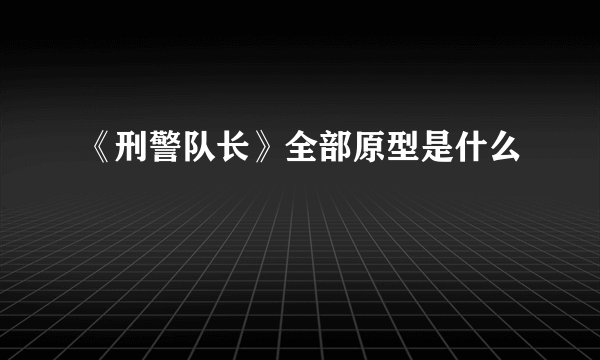 《刑警队长》全部原型是什么
