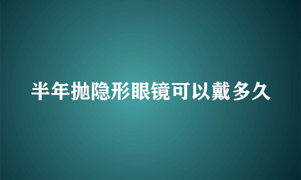 半年抛隐形眼镜可以戴多久