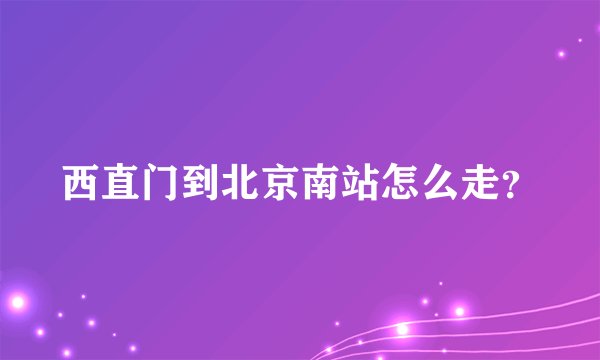 西直门到北京南站怎么走？